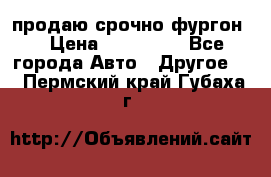 продаю срочно фургон  › Цена ­ 170 000 - Все города Авто » Другое   . Пермский край,Губаха г.